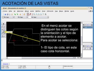 ACOTACIÓN DE LAS VISTAS   En el menú acotar se distinguen las cotas según la orientación y el tipo de elemento a acotar. Para acotar se selecciona:   1- El tipo de cota, en este caso cota horizontal. 