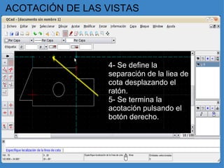 ACOTACIÓN DE LAS VISTAS 4- Se define la separación de la liea de cota desplazando el ratón. 5- Se termina la acotación pulsando el botón derecho. 