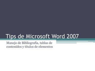 Tips de Microsoft Word 2007
Manejo de Bibliografía, tablas de
contenidos y títulos de elementos
 