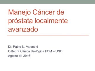 Manejo Cáncer de
próstata localmente
avanzado
Dr. Pablo N. Valentini
Cátedra Clínica Urológica FCM – UNC
Agosto de 2016
 