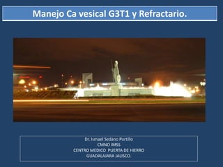 Dr. Ismael Sedano Portillo
CMNO IMSS
CENTRO MEDICO PUERTA DE HIERRO
GUADALAJARA JALISCO.
Manejo Ca vesical G3T1 y Refractario.
 