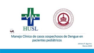 Manejo Clínico de casos sospechosos de Dengue en
pacientes pediátricos
Johana P. Aguirre.
Marzo 2024
 