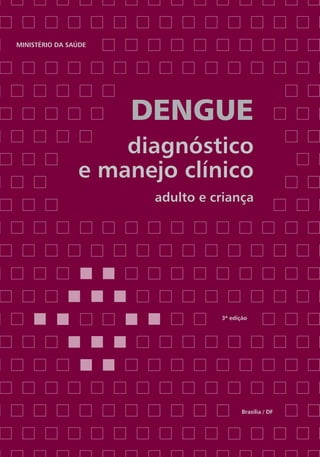 Ministério da Saúde




                                             Dengue
                                           diagnóstico
                                       e manejo clínico
    disque saúde                              adulto e criança
    0800.61.1997




www.saude.gov.br/svs




www.saude.gov.br/bvs


                                                        3ª edição




                                                               Brasília / DF
 