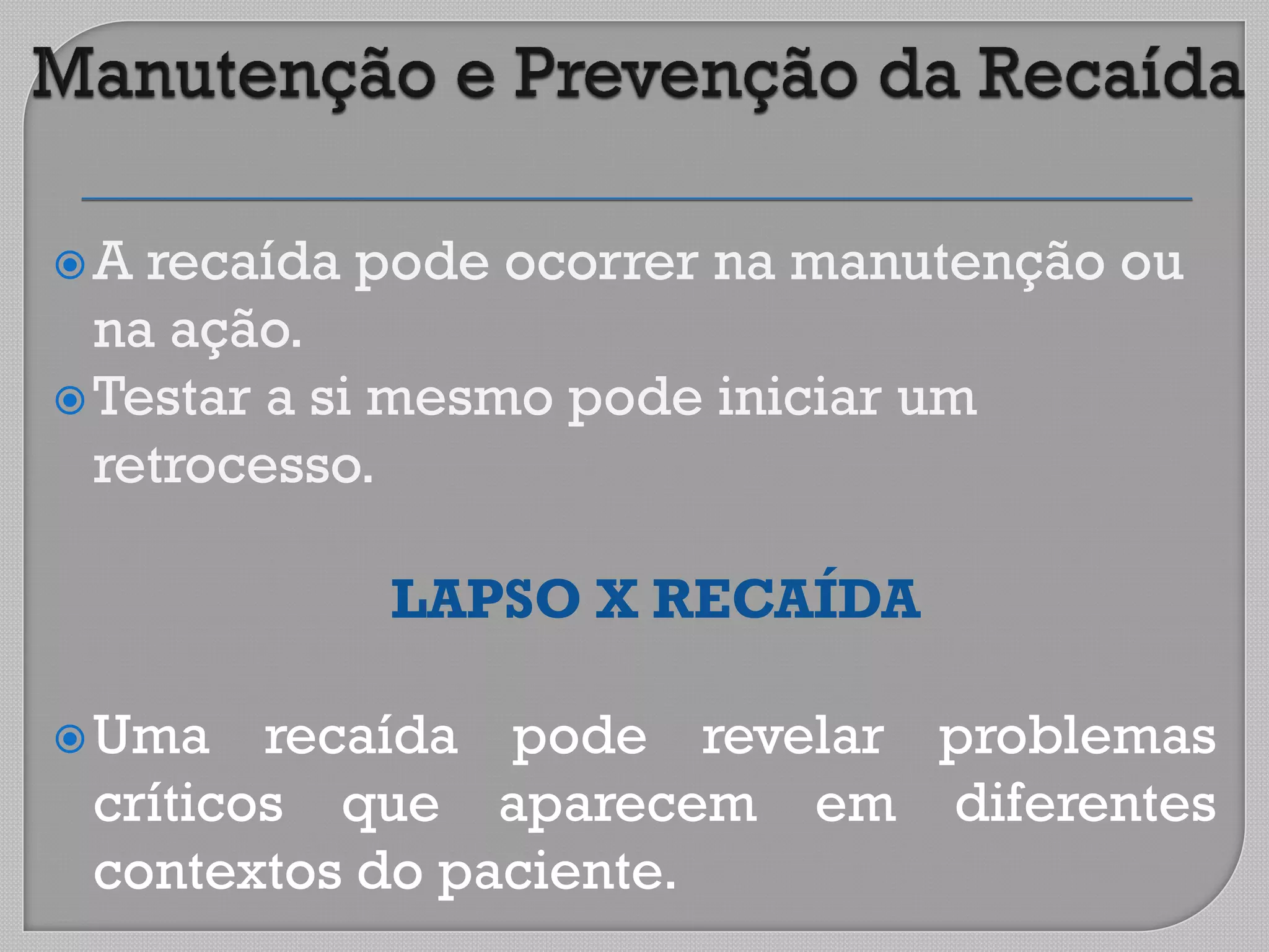 A recaída pode ocorrer na manutenção ou
na ação.
Testar a si mesmo pode iniciar um
retrocesso.
LAPSO X RECAÍDA
Uma recaída pode revelar problemas
críticos que aparecem em diferentes
contextos do paciente.
 