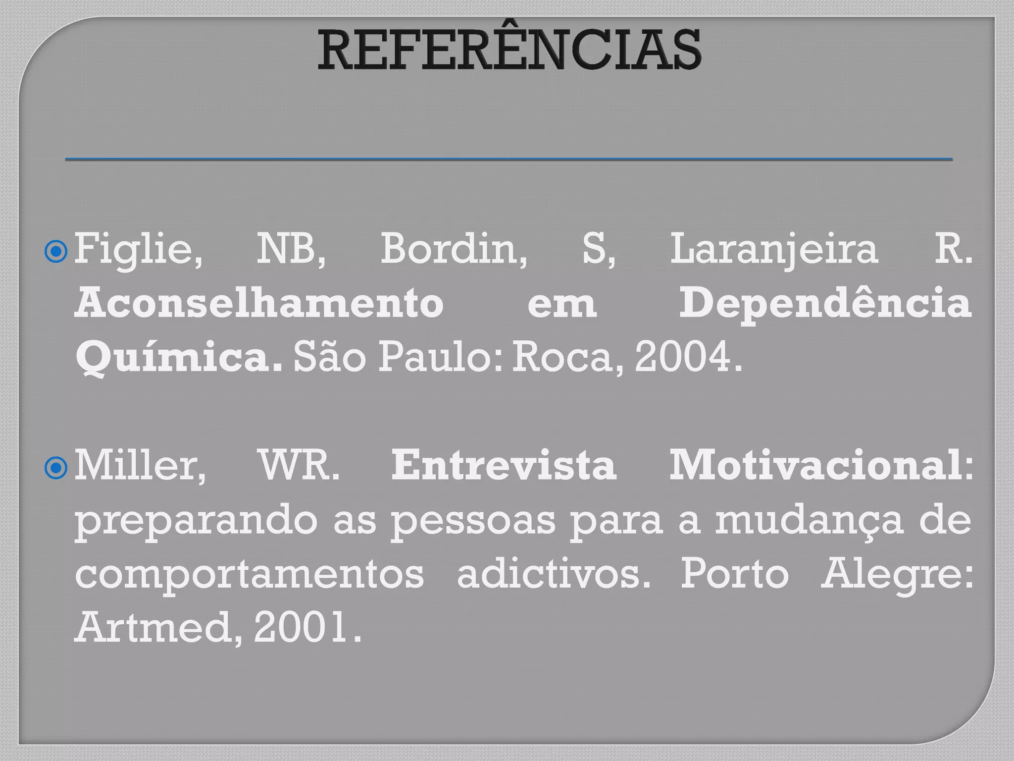 Figlie, NB, Bordin, S, Laranjeira R.
Aconselhamento em Dependência
Química. São Paulo: Roca, 2004.
Miller, WR. Entrevista Motivacional:
preparando as pessoas para a mudança de
comportamentos adictivos. Porto Alegre:
Artmed, 2001.
 
