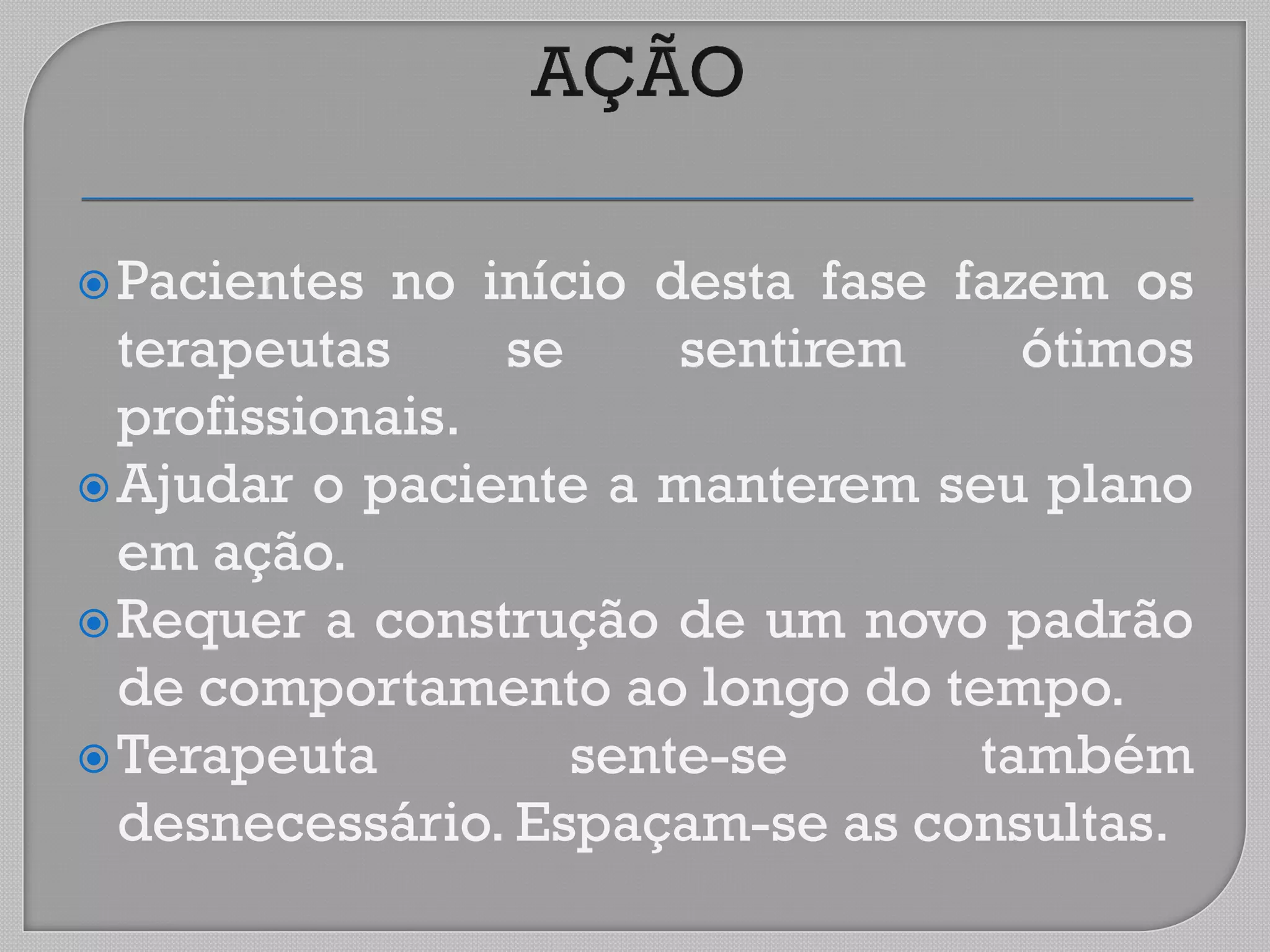 Pacientes no início desta fase fazem os
terapeutas se sentirem ótimos
profissionais.
Ajudar o paciente a manterem seu plano
em ação.
Requer a construção de um novo padrão
de comportamento ao longo do tempo.
Terapeuta sente-se também
desnecessário. Espaçam-se as consultas.
 