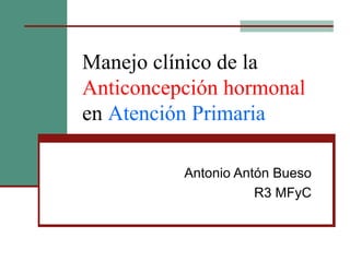 Manejo clínico de la  Anticoncepción hormonal  en  Atención Primaria Antonio Antón Bueso R3 MFyC 