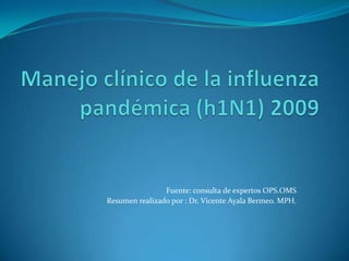 Manejo clínico de la influenza pandémica (h1N1) 2009 Fuente: consulta de expertos OPS.OMS Resumen realizado por : Dr. Vicente Ayala Bermeo. MPH. 