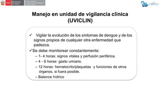Manejo en unidad de vigilancia clínica
(UVICLIN)
 Vigilar la evolución de los síntomas de dengue y de los
signos propios ...