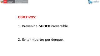 OBJETIVOS:
1. Prevenir el SHOCK irreversible.
2. Evitar muertes por dengue.
 