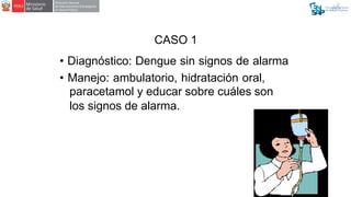 CASO 2
• Diagnóstico: Dengue con signos de
alarma
• Manejo: internamiento, hidratación
parenteral, paracetamol, mosquitero...