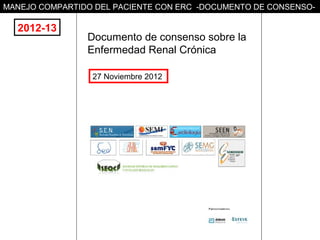 MANEJO COMPARTIDO DEL PACIENTE CON ERC -DOCUMENTO DE CONSENSO-

  2012-13
                Documento de consenso sobre la
                Enfermedad Renal Crónica

                 27 Noviembre 2012
 