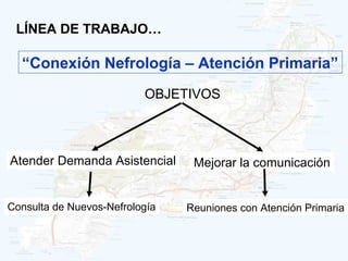 LÍNEA DE TRABAJO…

  “Conexión Nefrología – Atención Primaria”
                          OBJETIVOS



Atender Demanda Asistencial      Mejorar la comunicación


Consulta de Nuevos-Nefrología   Reuniones con Atención Primaria
 