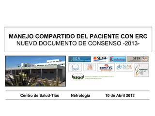 MANEJO COMPARTIDO DEL PACIENTE CON ERC
  NUEVO DOCUMENTO DE CONSENSO -2013-




   Centro de Salud-Tías   Nefrología   10 de Abril 2013
 