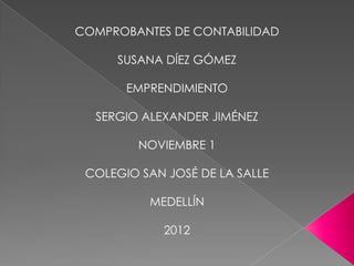 COMPROBANTES DE CONTABILIDAD

     SUSANA DÍEZ GÓMEZ

       EMPRENDIMIENTO

  SERGIO ALEXANDER JIMÉNEZ

         NOVIEMBRE 1

 COLEGIO SAN JOSÉ DE LA SALLE

          MEDELLÍN

             2012
 