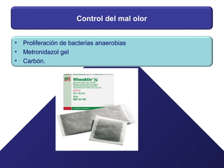 Control del mal olor
• Proliferación de bacterias anaerobias
• Metronidazol gel
• Carbón.
 