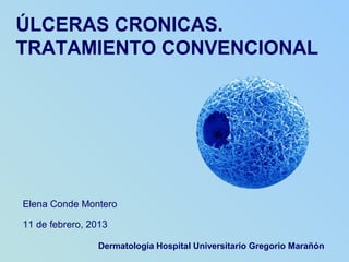 Elena Conde Montero
11 de febrero, 2013
ÚLCERAS CRONICAS.
TRATAMIENTO CONVENCIONAL
Dermatología Hospital Universitario Gregorio Marañón
 