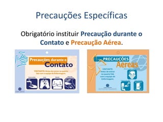 Precauções Específicas
Obrigatório instituir Precaução durante o
Contato e Precaução Aérea.
 