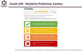 Relatório Preliminar para Consulta Pública - Diretrizes Brasileiras para Tratamento Ambulatorial do Paciente com COVID-19 – Disponível em www.conitec.gov.br
Covid L/M - Relatório Preliminar Conitec
 