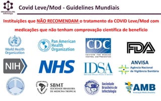 Covid Leve/Mod - Guidelines Mundiais
Instituições que NÃO RECOMENDAM o tratamento da COVID Leve/Mod com
medicações que não tenham comprovação científica de benefício
 