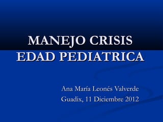 MANEJO CRISIS
EDAD PEDIATRICA

     Ana María Leonés Valverde
     Guadix, 11 Diciembre 2012
 