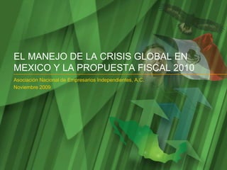 EL MANEJO DE LA CRISIS GLOBAL EN
MEXICO Y LA PROPUESTA FISCAL 2010
Asociación Nacional de Empresarios Independientes, A.C.
Noviembre 2009
 