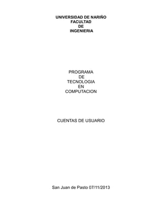 UNIVERSIDAD DE NARIÑO
FACULTAD
DE
INGENIERIA

PROGRAMA
DE
TECNOLOGIA
EN
COMPUTACION

CUENTAS DE USUARIO

San Juan de Pasto 07/11/2013

 