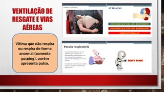 VENTILAÇÃO DE
RESGATE E VIAS
AÉREAS
Vítima que não respira
ou respira de forma
anormal (somente
gasping), porém
apresenta pulso.
 