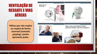 VENTILAÇÃO DE
RESGATE E VIAS
AÉREAS
Vítima que não respira
ou respira de forma
anormal (somente
gasping), porém
apresenta pulso.
 