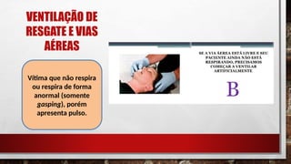VENTILAÇÃO DE
RESGATE E VIAS
AÉREAS
Vítima que não respira
ou respira de forma
anormal (somente
gasping), porém
apresenta pulso.
 
