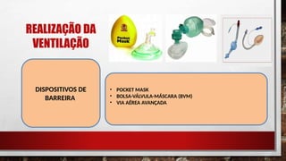 REALIZAÇÃO DA
VENTILAÇÃO
DISPOSITIVOS DE
BARREIRA
• POCKET MASK
• BOLSA-VÁLVULA-MÁSCARA (BVM)
• VIA AÉREA AVANÇADA
 