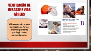 VENTILAÇÃO DE
RESGATE E VIAS
AÉREAS
Vítima que não respira
ou respira de forma
anormal (somente
gasping), porém
apresenta pulso.
 