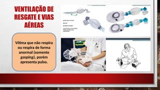 VENTILAÇÃO DE
RESGATE E VIAS
AÉREAS
Vítima que não respira
ou respira de forma
anormal (somente
gasping), porém
apresenta pulso.
 