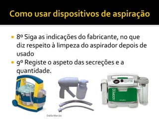  8º Siga as indicações do fabricante, no que
diz respeito à limpeza do aspirador depois de
usado
 9º Registe o aspeto das secreções e a
quantidade.
Dalila Marcão
 