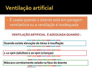  É usada quando o doente está em paragem
ventilatória ou a ventilação é inadequada
Dalila Marcão
Quando existe elevação do tórax à insuflação
± 12 vpm (adultos) e 20 vpm (crianças)
Máscara corretamente selada na face do doente
 