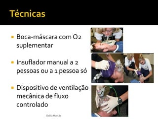  Boca-máscara com O2
suplementar
 Insuflador manual a 2
pessoas ou a 1 pessoa só
 Dispositivo de ventilação
mecânica de fluxo
controlado
Dalila Marcão
 