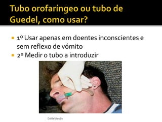  1º Usar apenas em doentes inconscientes e
sem reflexo de vómito
 2º Medir o tubo a introduzir
Dalila Marcão
 