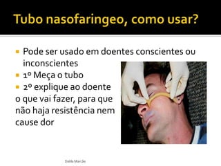  Pode ser usado em doentes conscientes ou
inconscientes
 1º Meça o tubo
 2º explique ao doente
o que vai fazer, para que
não haja resistência nem
cause dor
Dalila Marcão
 