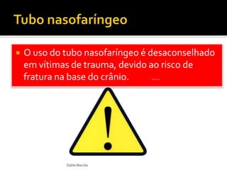  O uso do tubo nasofaríngeo é desaconselhado
em vítimas de trauma, devido ao risco de
fratura na base do crânio.
Dalila Marcão
 