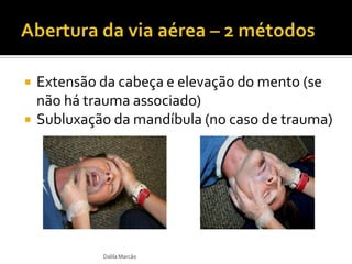  Extensão da cabeça e elevação do mento (se
não há trauma associado)
 Subluxação da mandíbula (no caso de trauma)
Dalila Marcão
 