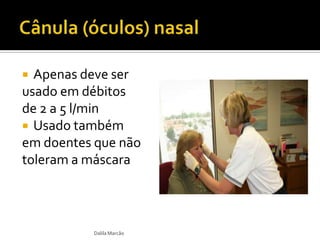  Apenas deve ser
usado em débitos
de 2 a 5 l/min
 Usado também
em doentes que não
toleram a máscara
Dalila Marcão
 