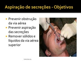  Prevenir obstrução
da via aérea
 Prevenir aspiração
das secreções
 Remover sólidos e
líquidos da via aérea
superior
Dalila Marcão
 