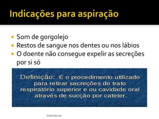  Som de gorgolejo
 Restos de sangue nos dentes ou nos lábios
 O doente não consegue expelir as secreções
por si só
Dalila Marcão
 