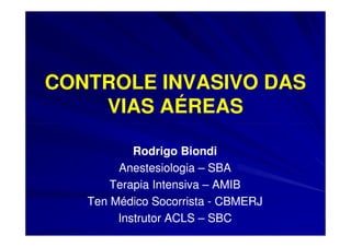 CONTROLE INVASIVO DAS
    VIAS AÉREAS

           Rodrigo Biondi
        Anestesiologia – SBA
       Terapia Intensiva – AMIB
   Ten Médico Socorrista - CBMERJ
        Instrutor ACLS – SBC
 