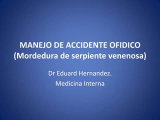 MANEJO DE ACCIDENTE OFIDICO
(Mordedura de serpiente venenosa)
        Dr Eduard Hernandez.
          Medicina Interna
 