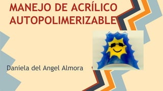 MANEJO DE ACRÍLICO
AUTOPOLIMERIZABLE
Daniela del Angel Almora
 
