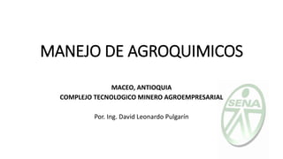MANEJO DE AGROQUIMICOS
MACEO, ANTIOQUIA
COMPLEJO TECNOLOGICO MINERO AGROEMPRESARIAL
Por. Ing. David Leonardo Pulgarín
 