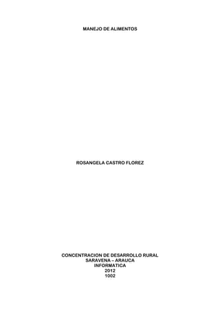 MANEJO DE ALIMENTOS




    ROSANGELA CASTRO FLOREZ




CONCENTRACION DE DESARROLLO RURAL
       SARAVENA – ARAUCA
          INFORMATICA
              2012
              1002
 