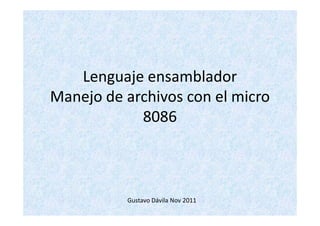 Lenguaje ensamblador
Manejo de archivos con el micro
            8086



          Gustavo Dávila Nov 2011
 