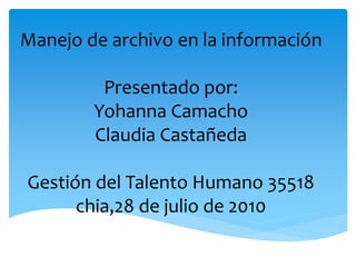 Manejo de archivo en la información
Presentado por:
Yohanna Camacho
Claudia Castañeda
Gestión del Talento Humano 35518
chia,28 de julio de 2010
 